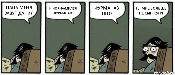 ПАПА МЕНЯ ЗАВУТ ДАНИЛ И ИОЯ ФАМИЛЕЯ ФУРМАНАФ ФУРМАНАВ ШТО ТЫ МНЕ БОЛЬШЕ НЕ СЫН КУПЧ