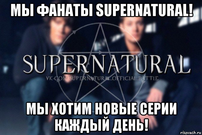 мы фанаты supernatural! мы хотим новые серии каждый день!, Мем  Supernatural