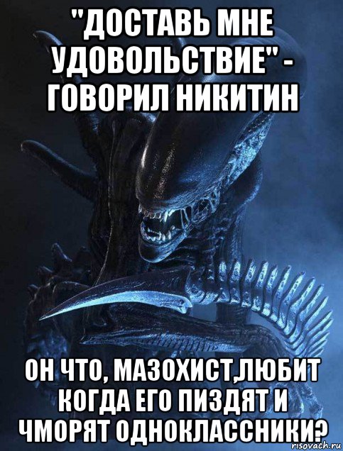 "доставь мне удовольствие" - говорил никитин он что, мазохист,любит когда его пиздят и чморят одноклассники?