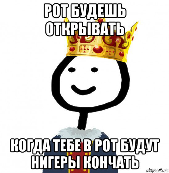 рот будешь открывать когда тебе в рот будут нигеры кончать, Мем  Теребонька король