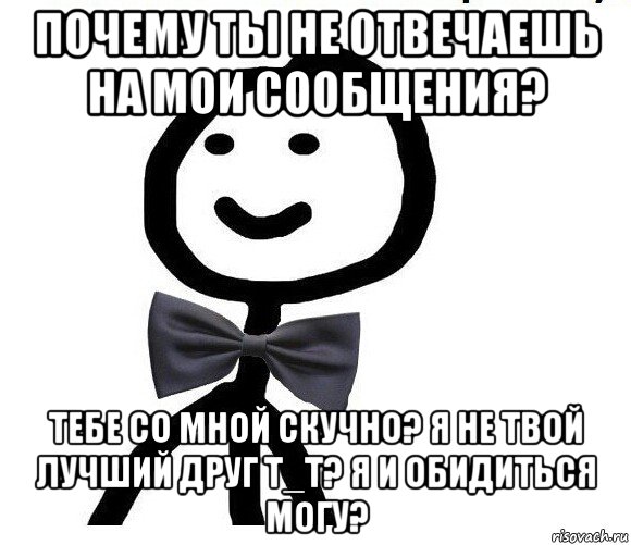 почему ты не отвечаешь на мои сообщения? тебе со мной скучно? я не твой лучший друг t_t? я и обидиться могу?, Мем Теребонька в галстук-бабочке