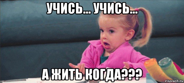 учись... учись... а жить когда???, Мем  Ты говоришь (девочка возмущается)