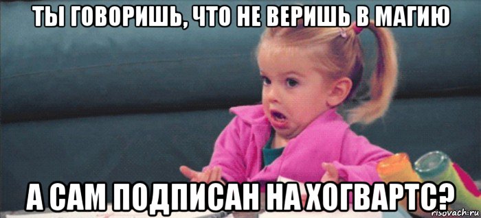 ты говоришь, что не веришь в магию а сам подписан на хогвартс?, Мем  Ты говоришь (девочка возмущается)