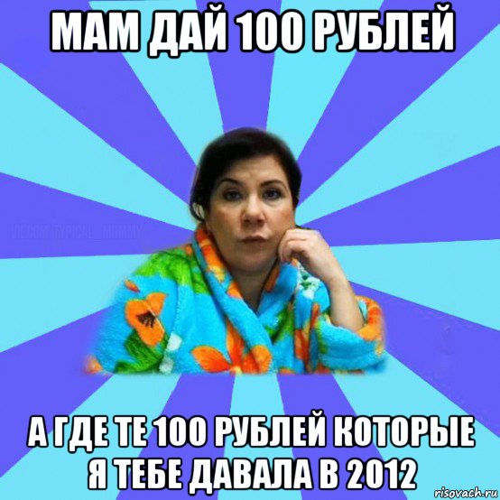 мам дай 100 рублей а где те 100 рублей которые я тебе давала в 2012, Мем типичная мама