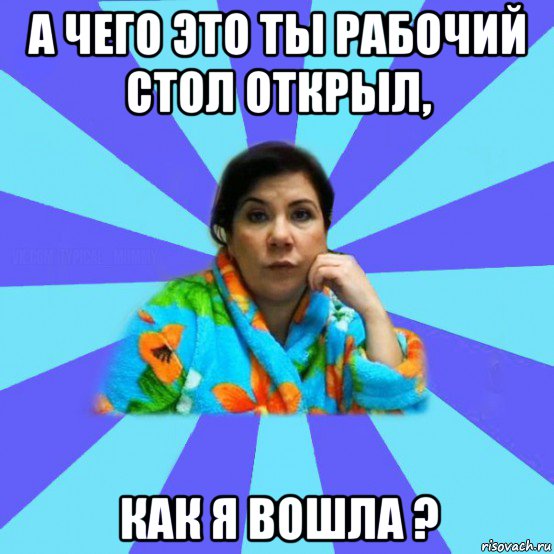 а чего это ты рабочий стол открыл, как я вошла ?, Мем типичная мама