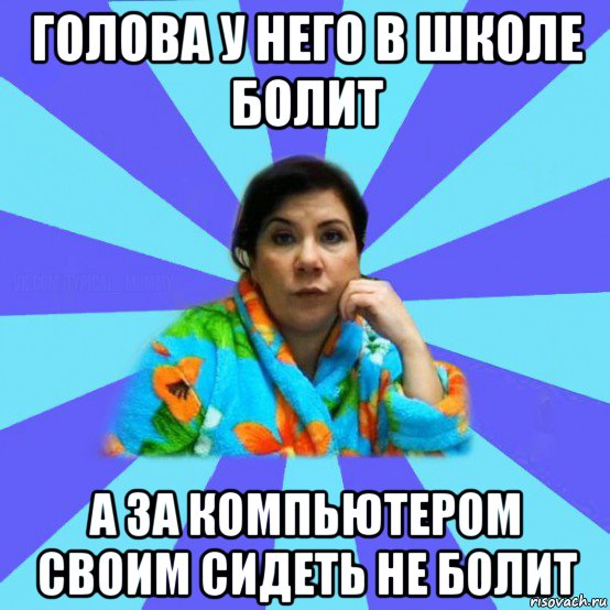 голова у него в школе болит а за компьютером своим сидеть не болит, Мем типичная мама