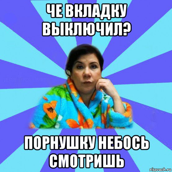 че вкладку выключил? порнушку небось смотришь, Мем типичная мама