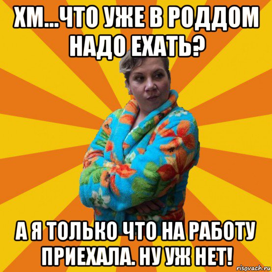 хм...что уже в роддом надо ехать? а я только что на работу приехала. ну уж нет!, Мем Типичная мама