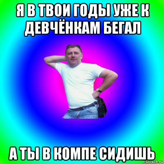 я в твои годы уже к девчёнкам бегал а ты в компе сидишь, Мем Типичный Батя