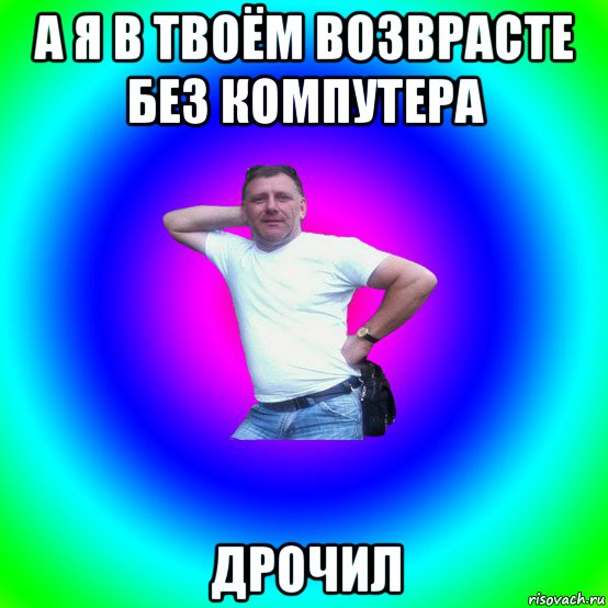 а я в твоём возврасте без компутера дрочил, Мем Типичный Батя