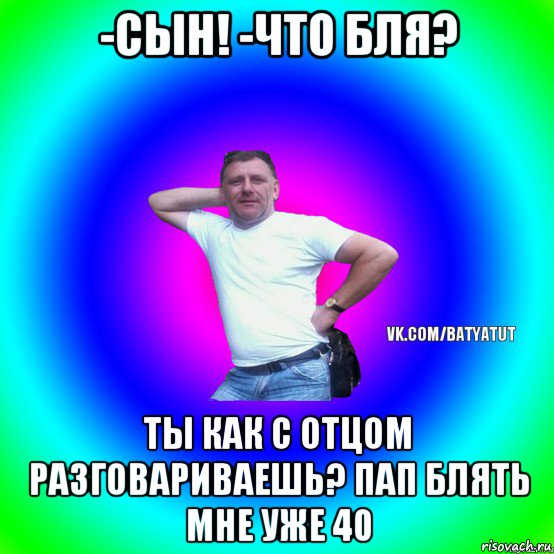 -сын! -что бля? ты как с отцом разговариваешь? пап блять мне уже 40, Мем  Типичный Батя вк