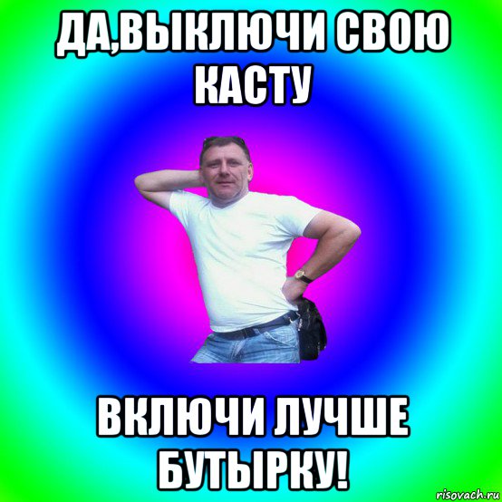 да,выключи свою касту включи лучше бутырку!