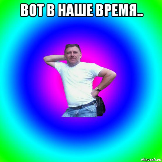 вот в наше время.. 