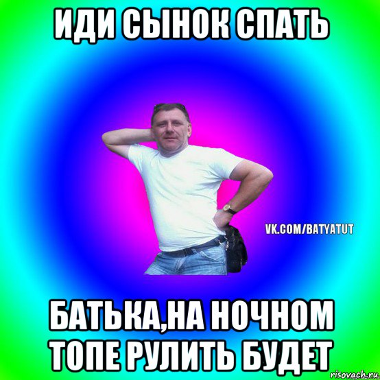 иди сынок спать батька,на ночном топе рулить будет, Мем  Типичный Батя вк