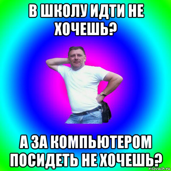 в школу идти не хочешь? а за компьютером посидеть не хочешь?, Мем Типичный Батя