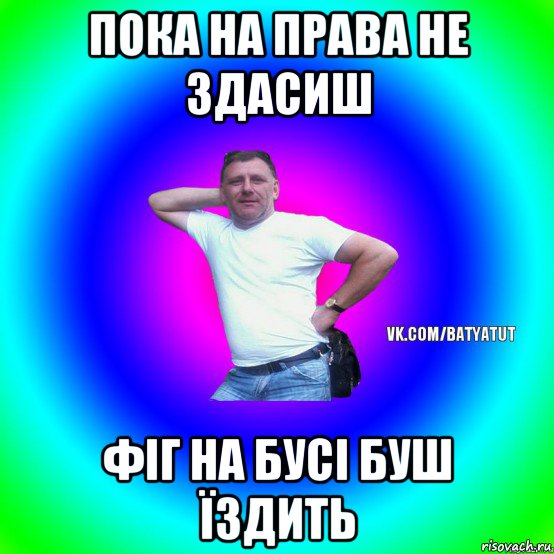 пока на права не здасиш фіг на бусі буш їздить, Мем  Типичный Батя вк