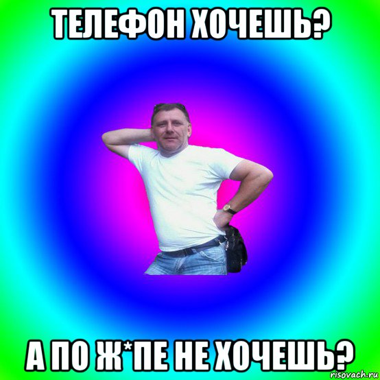 телефон хочешь? а по ж*пе не хочешь?