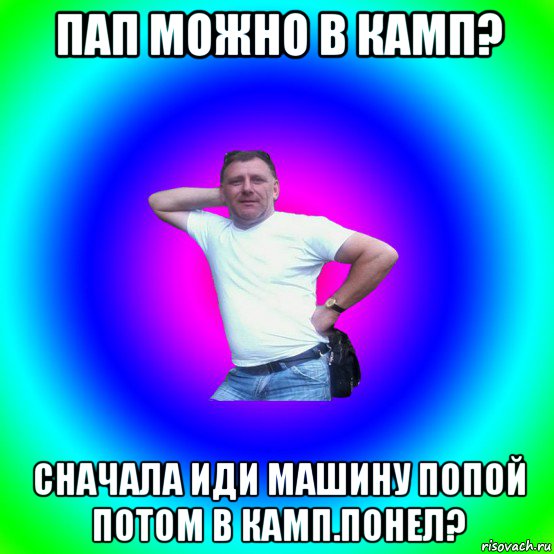 пап можно в камп? сначала иди машину попой потом в камп.понел?, Мем Типичный Батя