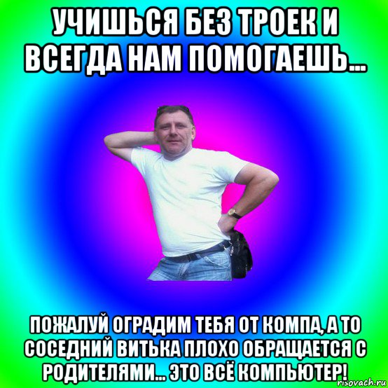 учишься без троек и всегда нам помогаешь... пожалуй оградим тебя от компа, а то соседний витька плохо обращается с родителями... это всё компьютер!, Мем Типичный Батя