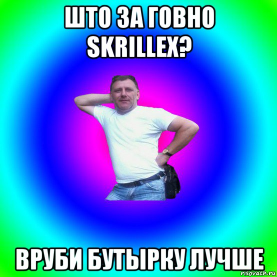 што за говно skrillex? вруби бутырку лучше, Мем Типичный Батя