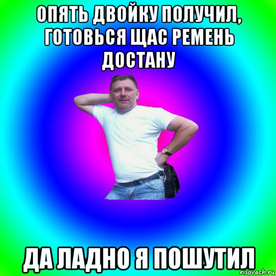 опять двойку получил, готовься щас ремень достану да ладно я пошутил, Мем Типичный Батя