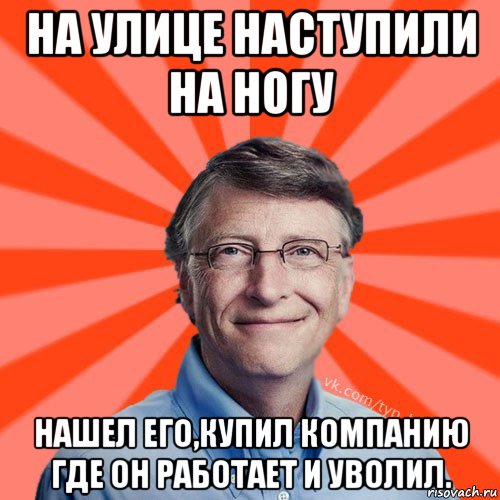 на улице наступили на ногу нашел его,купил компанию где он работает и уволил., Мем Типичный Миллиардер (Билл Гейст)