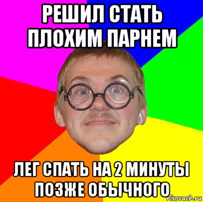 решил стать плохим парнем лег спать на 2 минуты позже обычного, Мем Типичный ботан