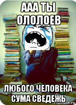 ааа ты ололоев любого человека сума сведежь, Мем Типовий десятикласник