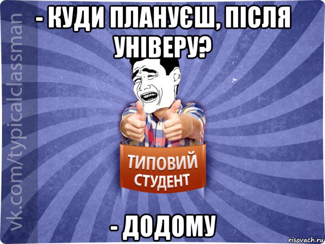 - куди плануєш, після універу? - додому, Мем Типовий студент