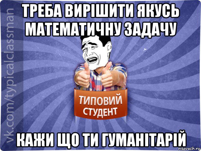 треба вирішити якусь математичну задачу кажи що ти гуманітарій, Мем Типовий студент