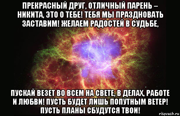 прекрасный друг, отличный парень – никита, это о тебе! тебя мы праздновать заставим! желаем радостей в судьбе, пускай везет во всем на свете, в делах, работе и любви! пусть будет лишь попутным ветер! пусть планы сбудутся твои!, Мем Туманность