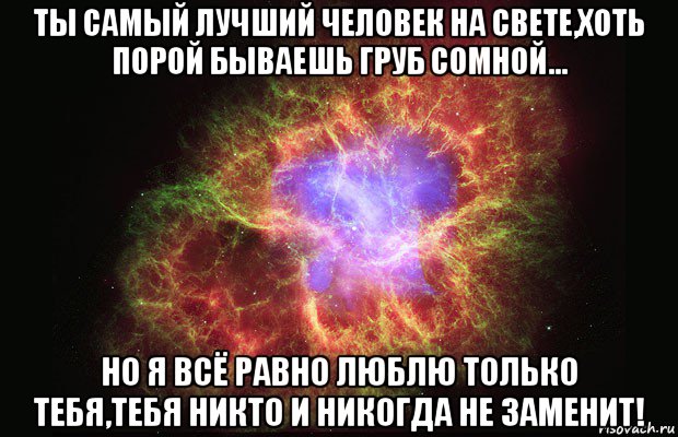 ты самый лучший человек на свете,хоть порой бываешь груб сомной... но я всё равно люблю только тебя,тебя никто и никогда не заменит!, Мем Туманность