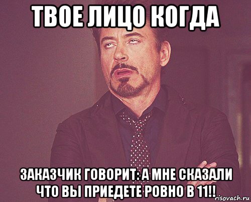 твое лицо когда заказчик говорит: а мне сказали что вы приедете ровно в 11!!, Мем твое выражение лица