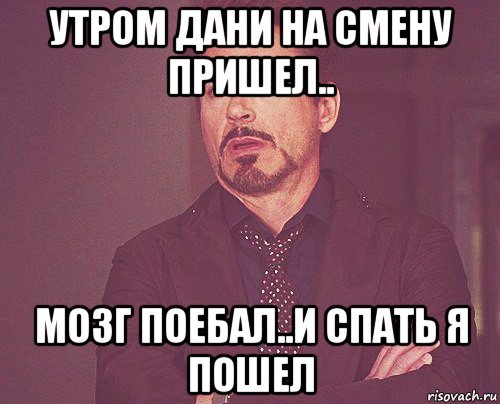 утром дани на смену пришел.. мозг поебал..и спать я пошел, Мем твое выражение лица