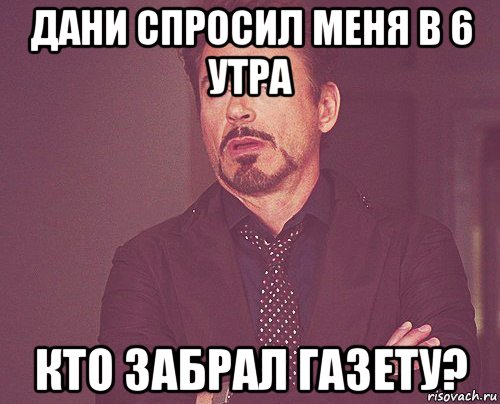 дани спросил меня в 6 утра кто забрал газету?, Мем твое выражение лица