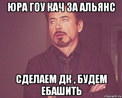 юра гоу кач за альянс сделаем дк , будем ебашить, Мем твое выражение лица