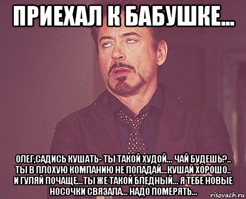 приехал к бабушке... олег,садись кушать- ты такой худой... чай будешь?.. ты в плохую компанию не попадай...кушай хорошо.. и гуляй почаще...ты же такой бледный... я тебе новые носочки связала... надо померять..., Мем твое выражение лица