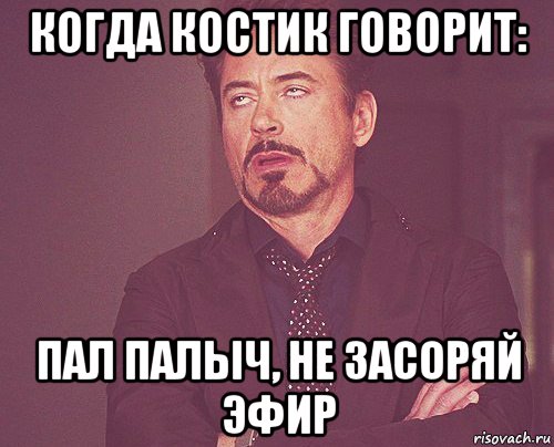 когда костик говорит: пал палыч, не засоряй эфир, Мем твое выражение лица