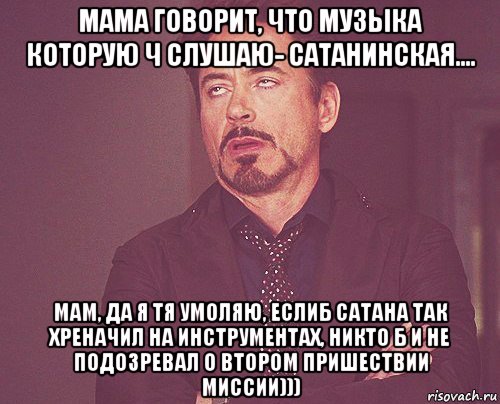 мама говорит, что музыка которую ч слушаю- сатанинская.... мам, да я тя умоляю, еслиб сатана так хреначил на инструментах, никто б и не подозревал о втором пришествии миссии))), Мем твое выражение лица