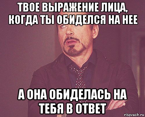 твое выражение лица, когда ты обиделся на нее а она обиделась на тебя в ответ, Мем твое выражение лица