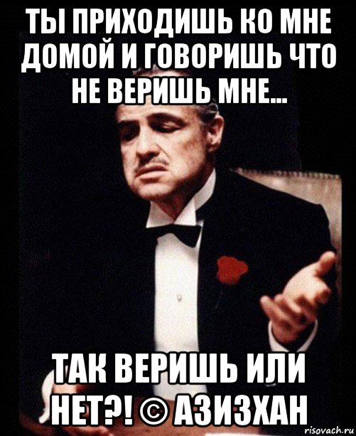 ты приходишь ко мне домой и говоришь что не веришь мне... так веришь или нет?! © азизхан, Мем ты делаешь это без уважения