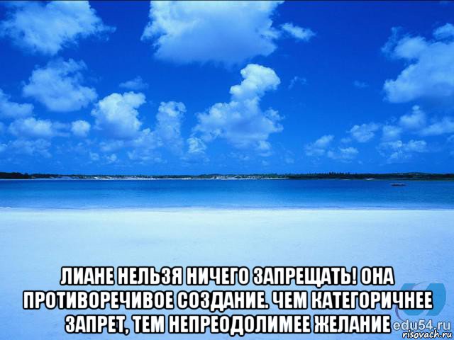  лиане нельзя ничего запрещать! она противоречивое создание. чем категоричнее запрет, тем непреодолимее желание, Мем у каждой Ксюши должен быть свой 