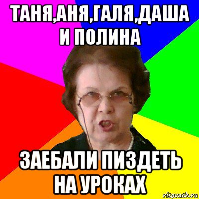 таня,аня,галя,даша и полина заебали пиздеть на уроках, Мем Типичная училка