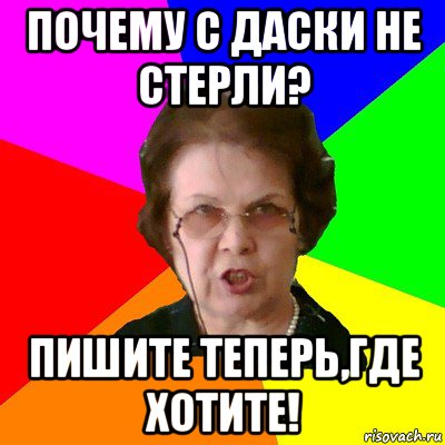 почему с даски не стерли? пишите теперь,где хотите!, Мем Типичная училка