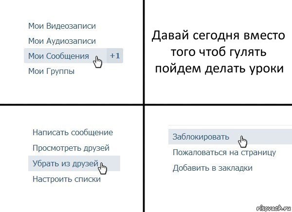 Давай сегодня вместо того чтоб гулять пойдем делать уроки