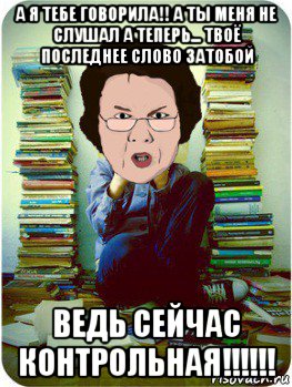 а я тебе говорила!! а ты меня не слушал а теперь... твоё последнее слово затобой ведь сейчас контрольная!!!!!!, Мем Вчитель