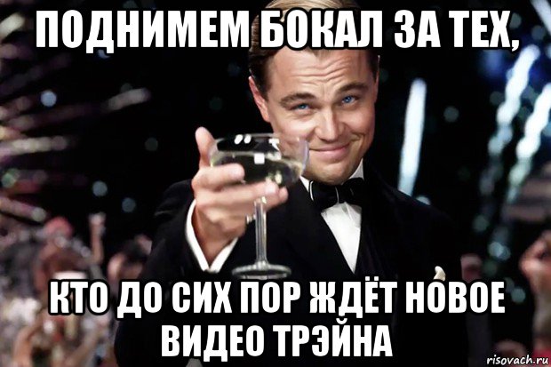 поднимем бокал за тех, кто до сих пор ждёт новое видео трэйна, Мем Великий Гэтсби (бокал за тех)