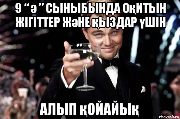 9 “ ә ” сыныбында оқитын жігіттер және қыздар үшін алып қойайық, Мем Великий Гэтсби (бокал за тех)