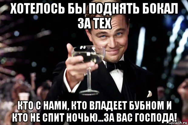 хотелось бы поднять бокал за тех кто с нами, кто владеет бубном и кто не спит ночью...за вас господа!, Мем Великий Гэтсби (бокал за тех)