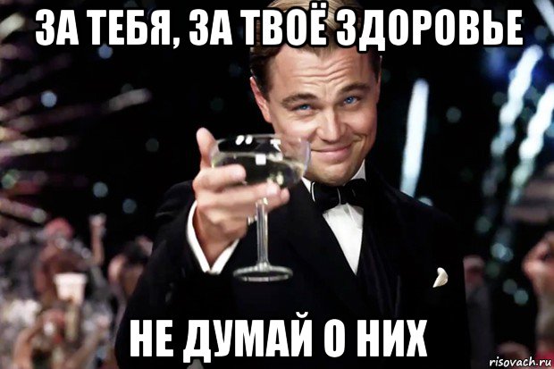 за тебя, за твоё здоровье не думай о них, Мем Великий Гэтсби (бокал за тех)